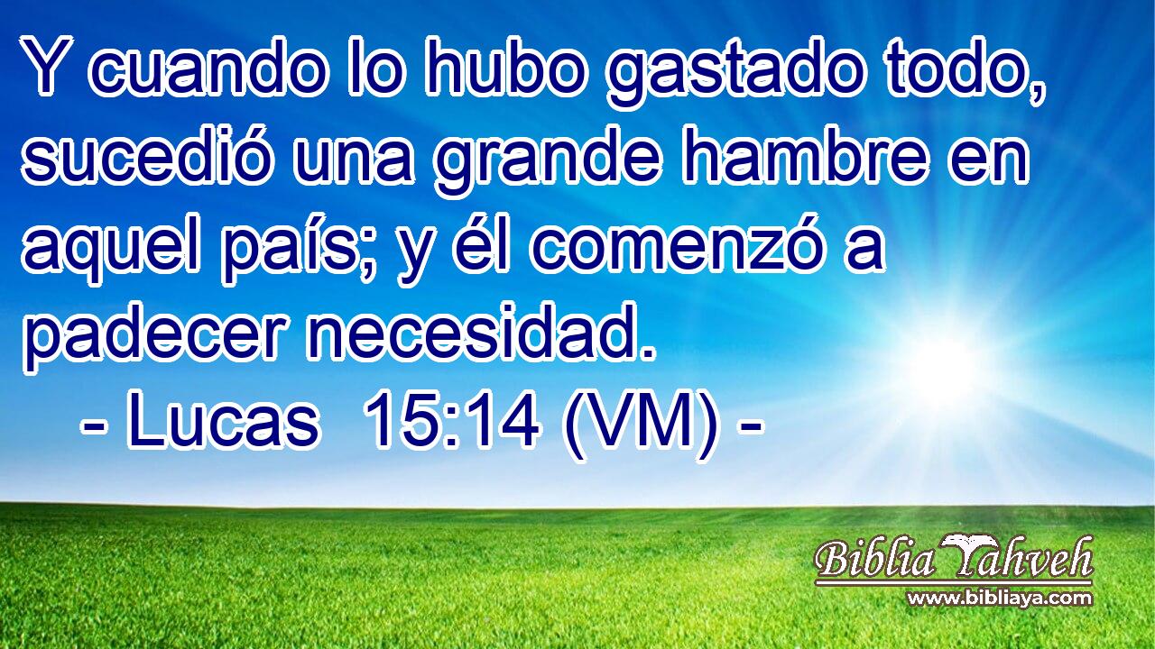  Y cuando lo hubo gastado todo, sucedió una grande hambre en aquel país; y él comenzó a padecer necesidad. 