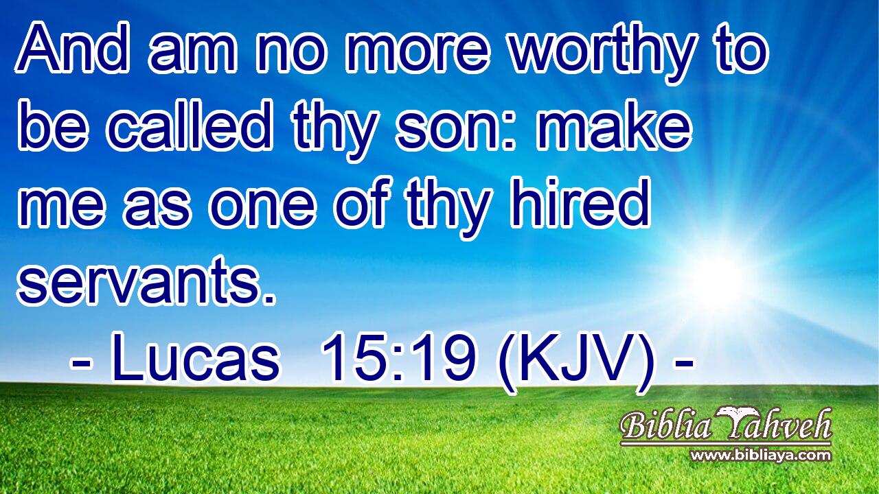 And am no more worthy to be called thy son: make me as one of thy hired servants.