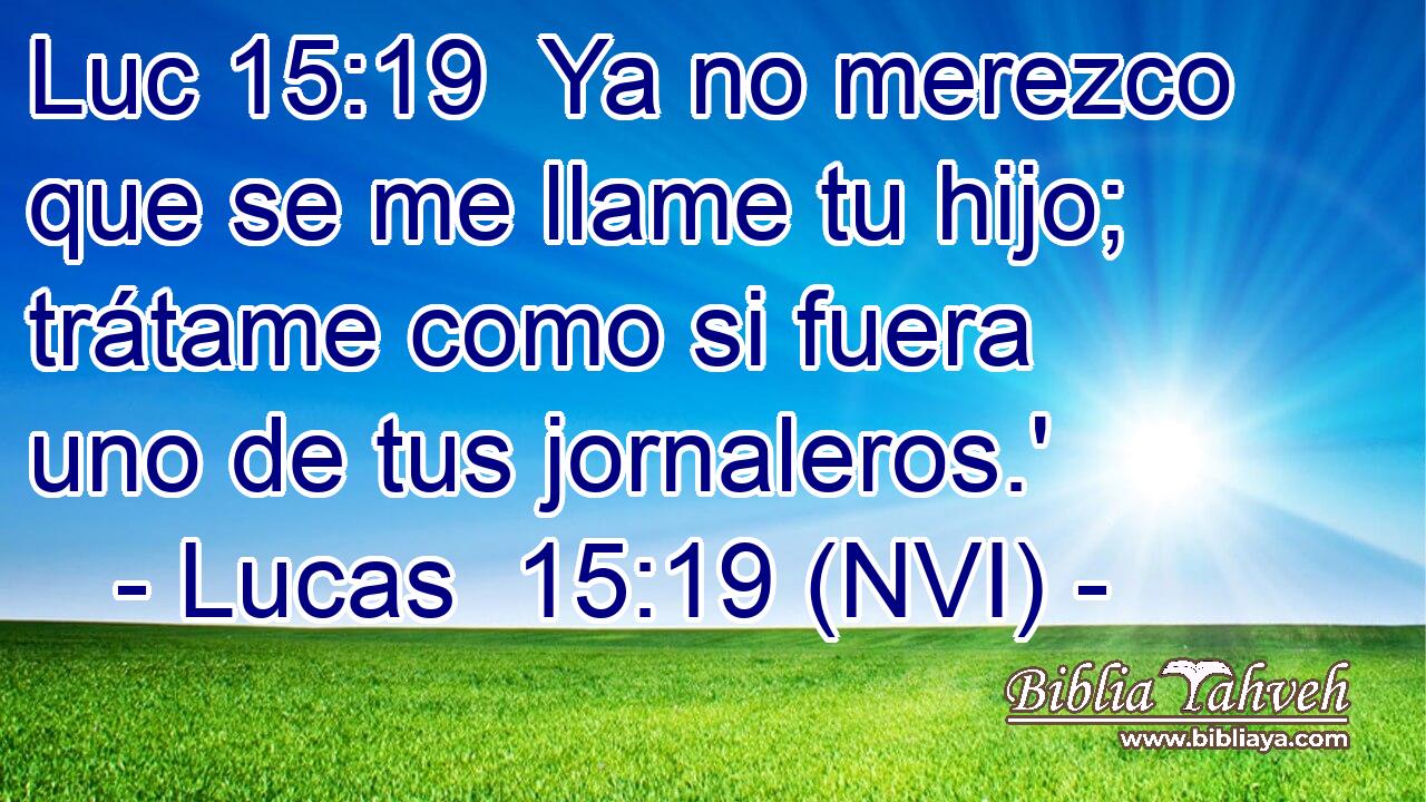 Luc 15:19  Ya no merezco que se me llame tu hijo; trátame como si fuera uno de tus jornaleros.' 