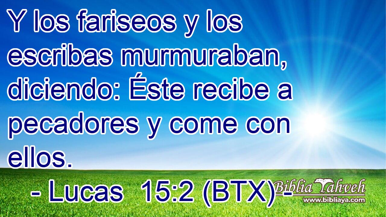 Y los fariseos y los escribas murmuraban, diciendo: Éste recibe a pecadores y come con ellos.