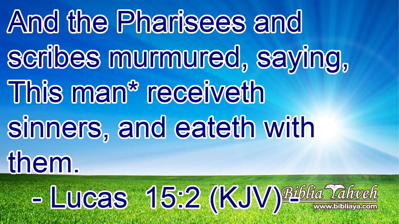 And the Pharisees and scribes murmured, saying, This man* receiveth sinners, and eateth with them.