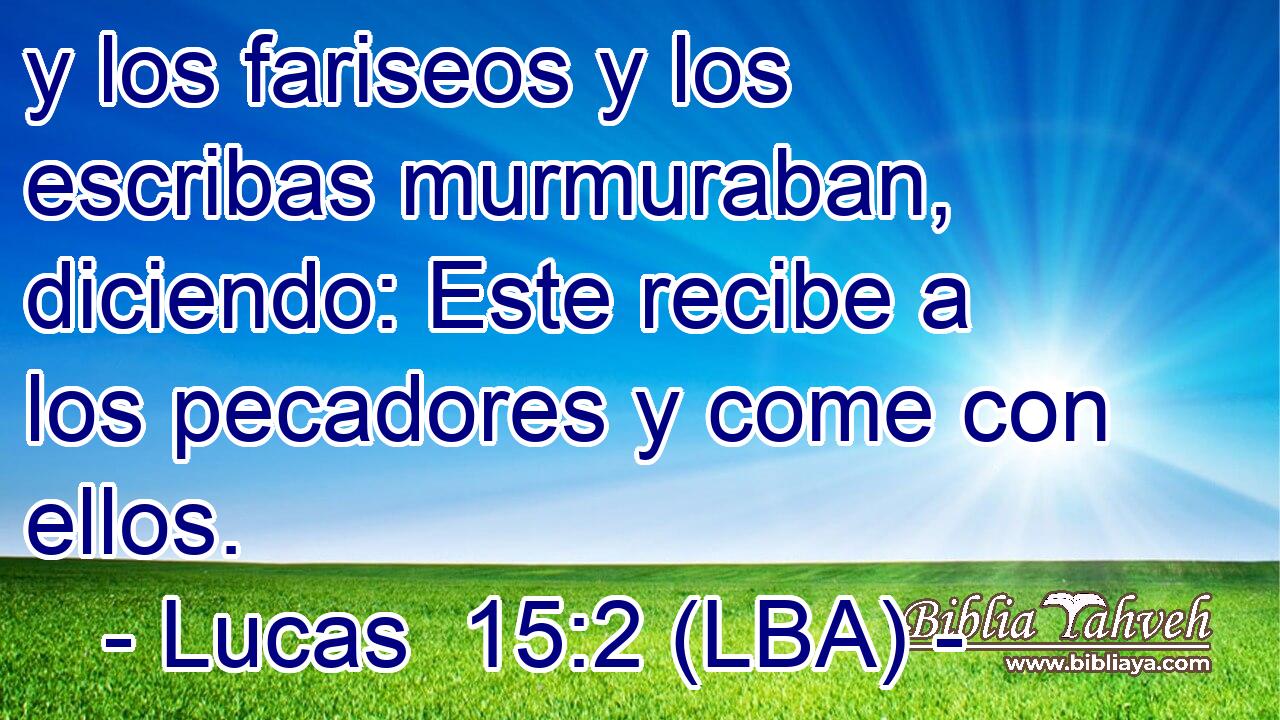 y los fariseos y los escribas murmuraban, diciendo: Este recibe a los pecadores y come con ellos.
