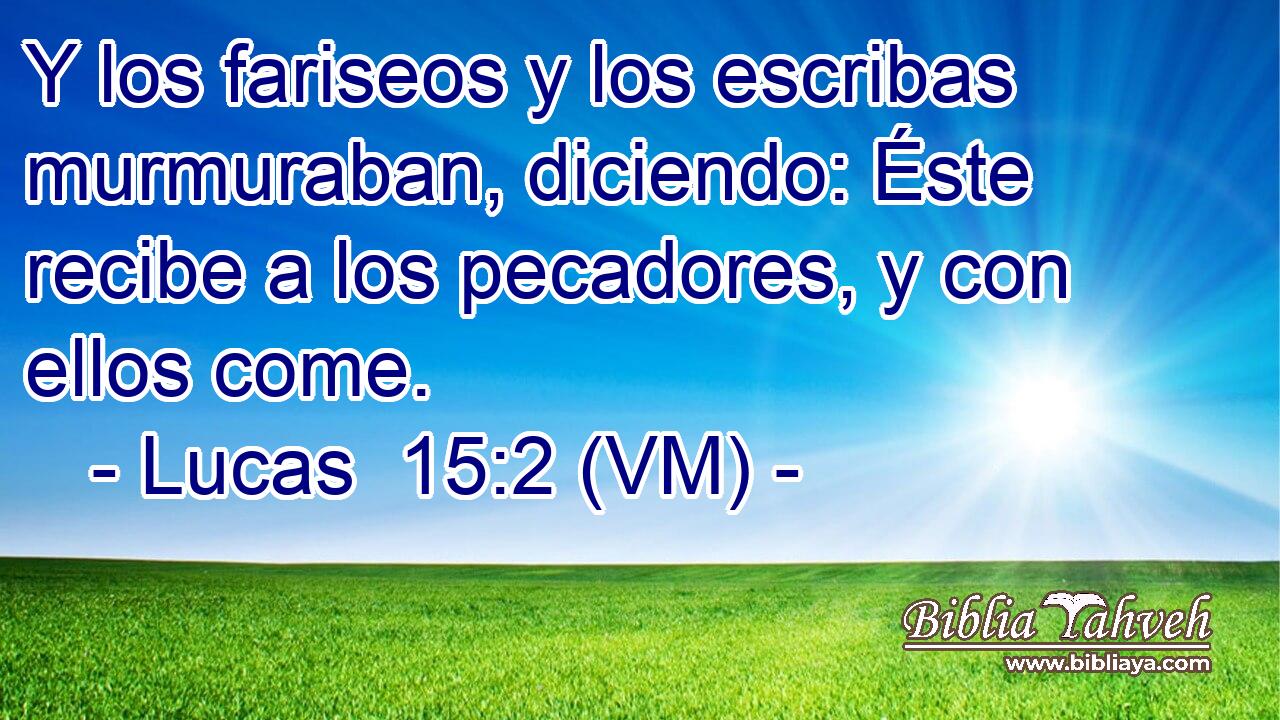  Y los fariseos y los escribas murmuraban, diciendo: Éste recibe a los pecadores, y con ellos come. 