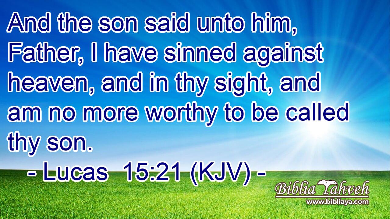 And the son said unto him, Father, I have sinned against heaven, and in thy sight, and am no more worthy to be called thy son.