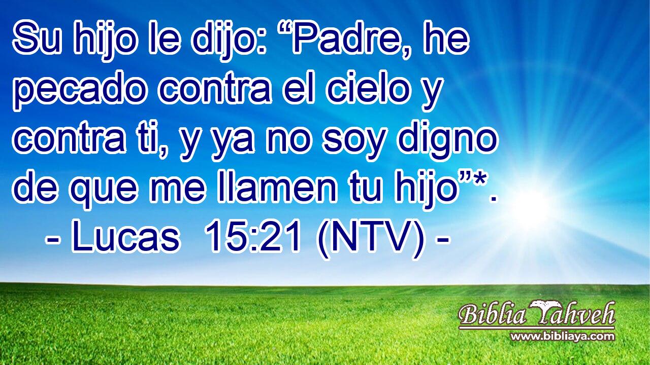 Lucas 15:21 (ntv) - Su hijo le dijo: “Padre, he pecado contra e...