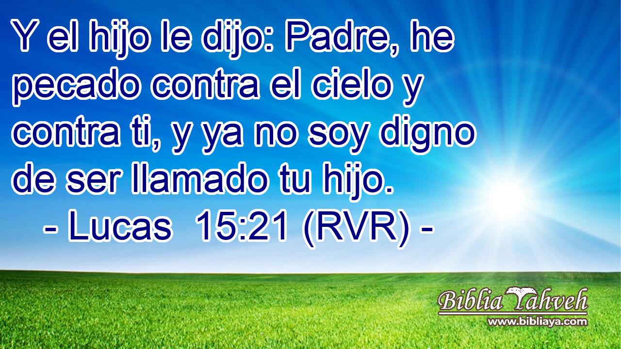 Y el hijo le dijo: Padre, he pecado contra el cielo y contra ti, y ya no soy digno de ser llamado tu hijo.