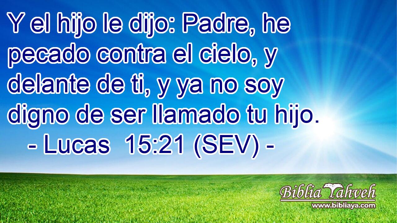Y el hijo le dijo: Padre, he pecado contra el cielo, y delante de ti, y ya no soy digno de ser llamado tu hijo.