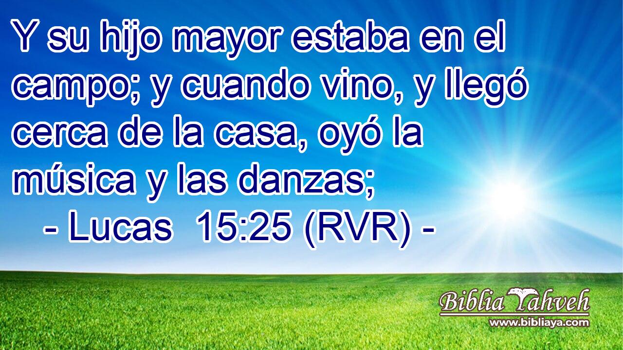 Y su hijo mayor estaba en el campo; y cuando vino, y llegó cerca de la casa, oyó la música y las danzas;