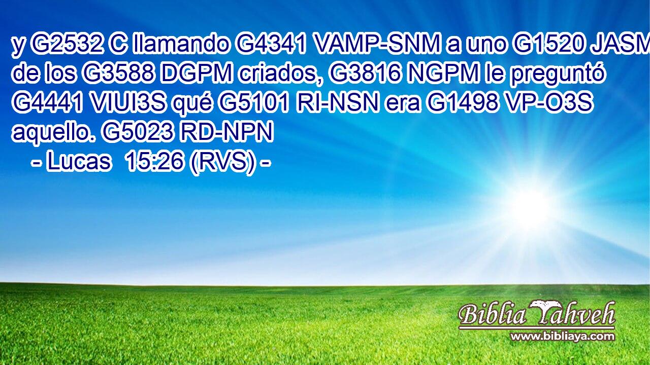 y G2532 C llamando G4341 VAMP-SNM a uno G1520 JASM de los G3588 DGPM criados, G3816 NGPM le preguntó G4441 VIUI3S qué G5101 RI-NSN era G1498 VP-O3S aquello. G5023 RD-NPN 