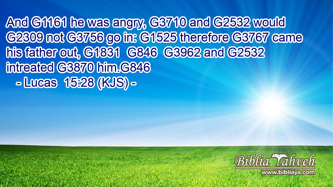 And G1161 he was angry, G3710 and G2532 would G2309 not G3756 go in: G1525 therefore G3767 came his father out, G1831  G846  G3962 and G2532 intreated G3870 him.G846
