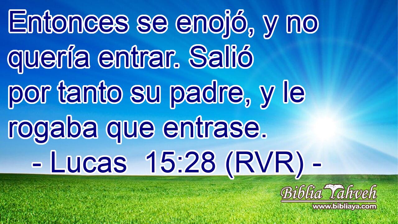 Entonces se enojó, y no quería entrar. Salió por tanto su padre, y le rogaba que entrase.