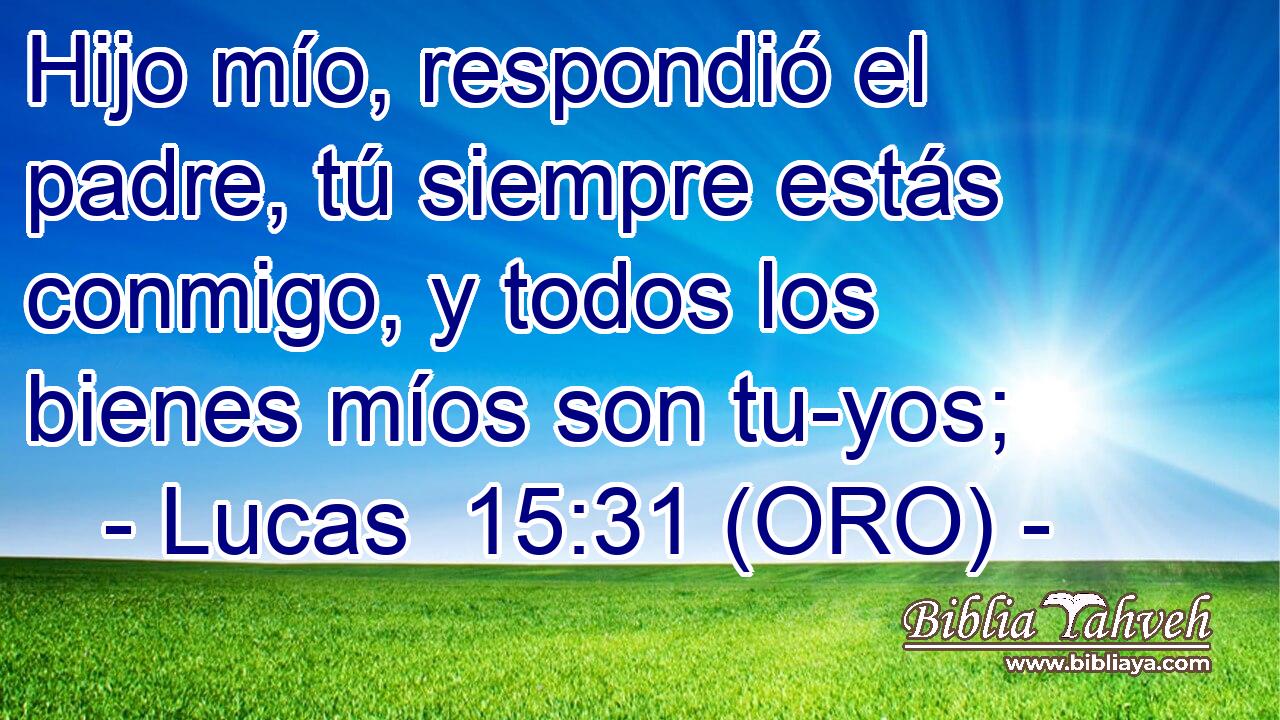  Hijo mío, respondió el padre, tú siempre estás conmigo, y todos los bienes míos son tu-yos; 
