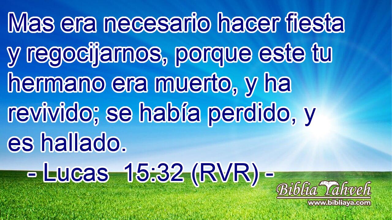 Mas era necesario hacer fiesta y regocijarnos, porque este tu hermano era muerto, y ha revivido; se había perdido, y es hallado.