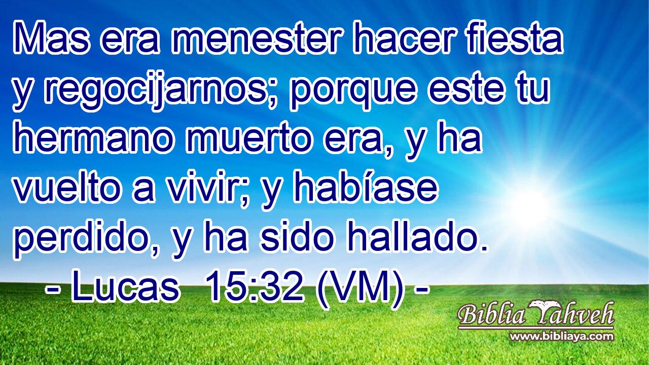  Mas era menester hacer fiesta y regocijarnos; porque este tu hermano muerto era, y ha vuelto a vivir; y habíase perdido, y ha sido hallado. 