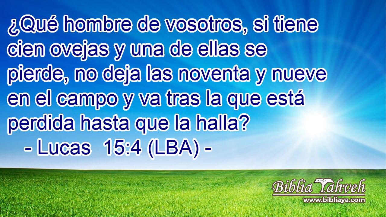 ¿Qué hombre de vosotros, si tiene cien ovejas y una de ellas se pierde, no deja las noventa y nueve en el campo y va tras la que está perdida hasta que la halla?