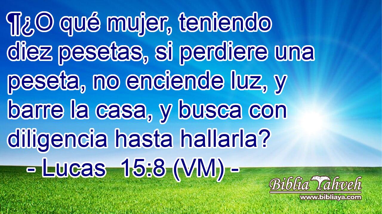  ¶¿O qué mujer, teniendo diez pesetas, si perdiere una peseta, no enciende luz, y barre la casa, y busca con diligencia hasta hallarla? 
