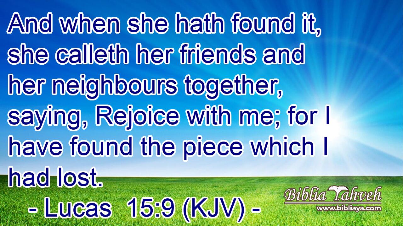 And when she hath found it, she calleth her friends and her neighbours together, saying, Rejoice with me; for I have found the piece which I had lost.