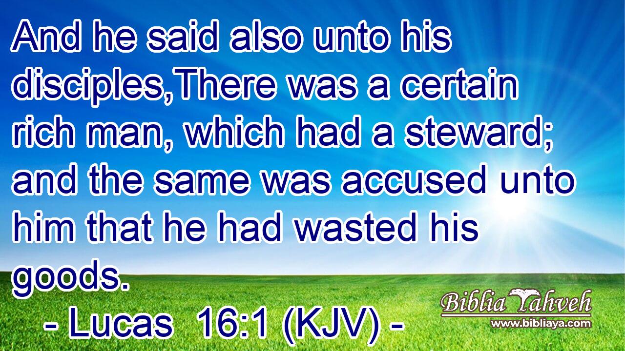 And he said also unto his disciples,There was a certain rich man, which had a steward; and the same was accused unto him that he had wasted his goods.