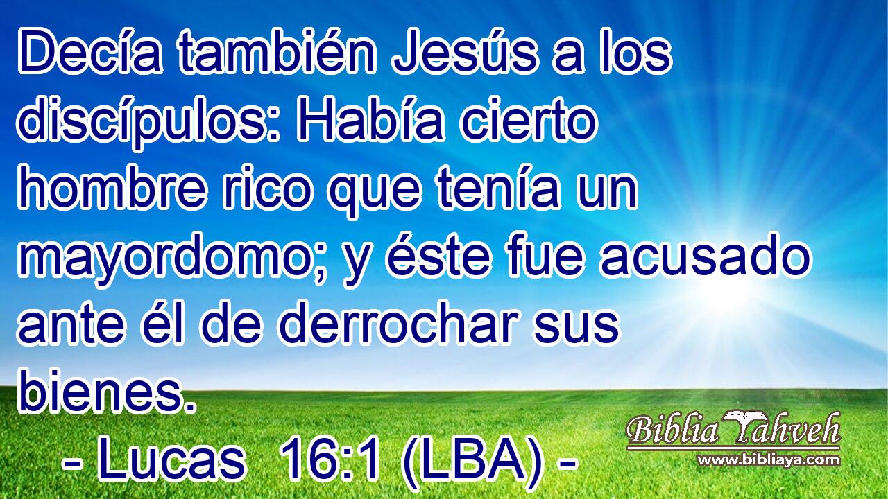 Decía también Jesús a los discípulos: Había cierto hombre rico que tenía un mayordomo; y éste fue acusado ante él de derrochar sus bienes.