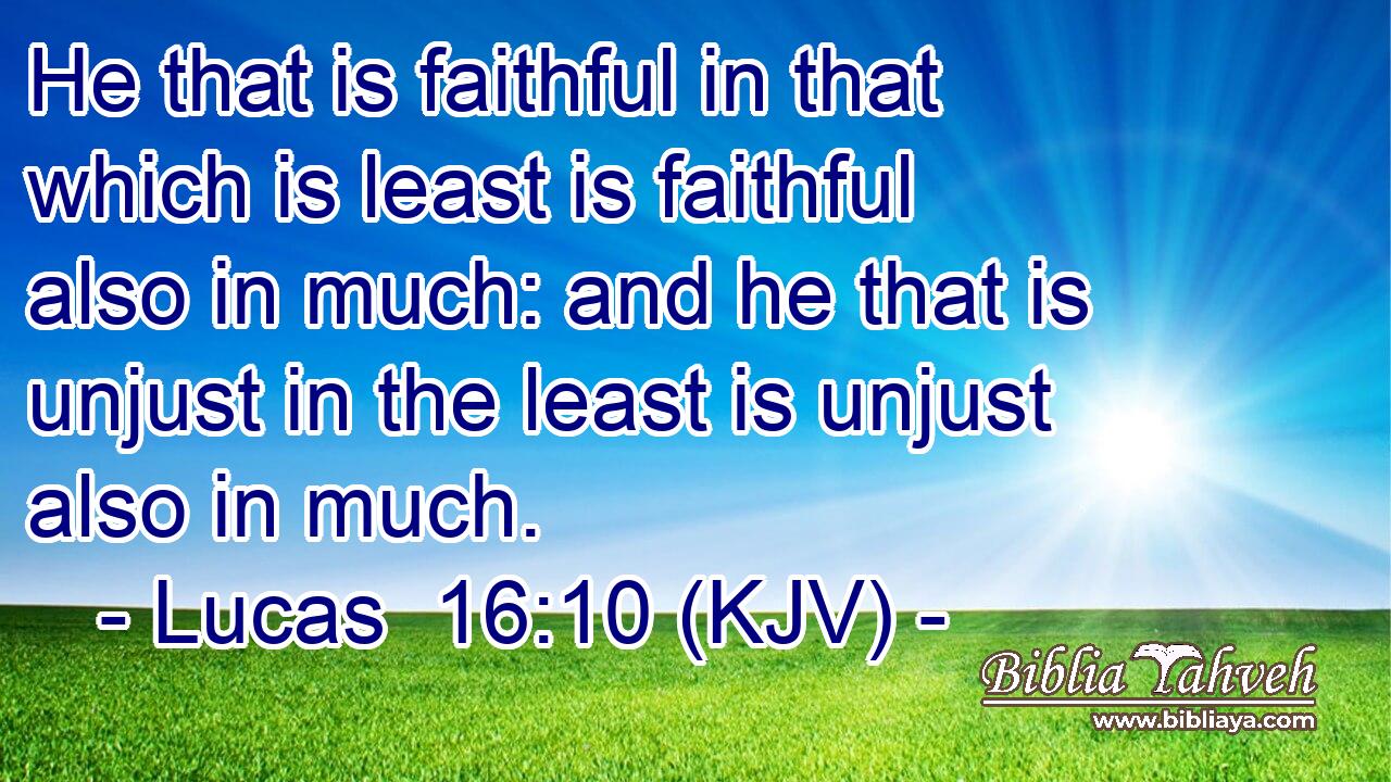 He that is faithful in that which is least is faithful also in much: and he that is unjust in the least is unjust also in much.