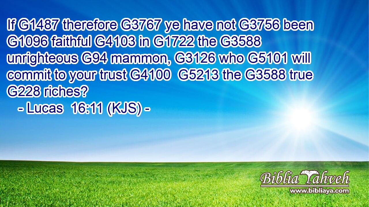 If G1487 therefore G3767 ye have not G3756 been G1096 faithful G4103 in G1722 the G3588 unrighteous G94 mammon, G3126 who G5101 will commit to your trust G4100  G5213 the G3588 true G228 riches?