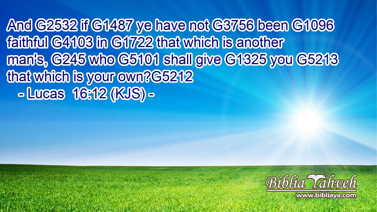 And G2532 if G1487 ye have not G3756 been G1096 faithful G4103 in G1722 that which is another man's, G245 who G5101 shall give G1325 you G5213 that which is your own?G5212