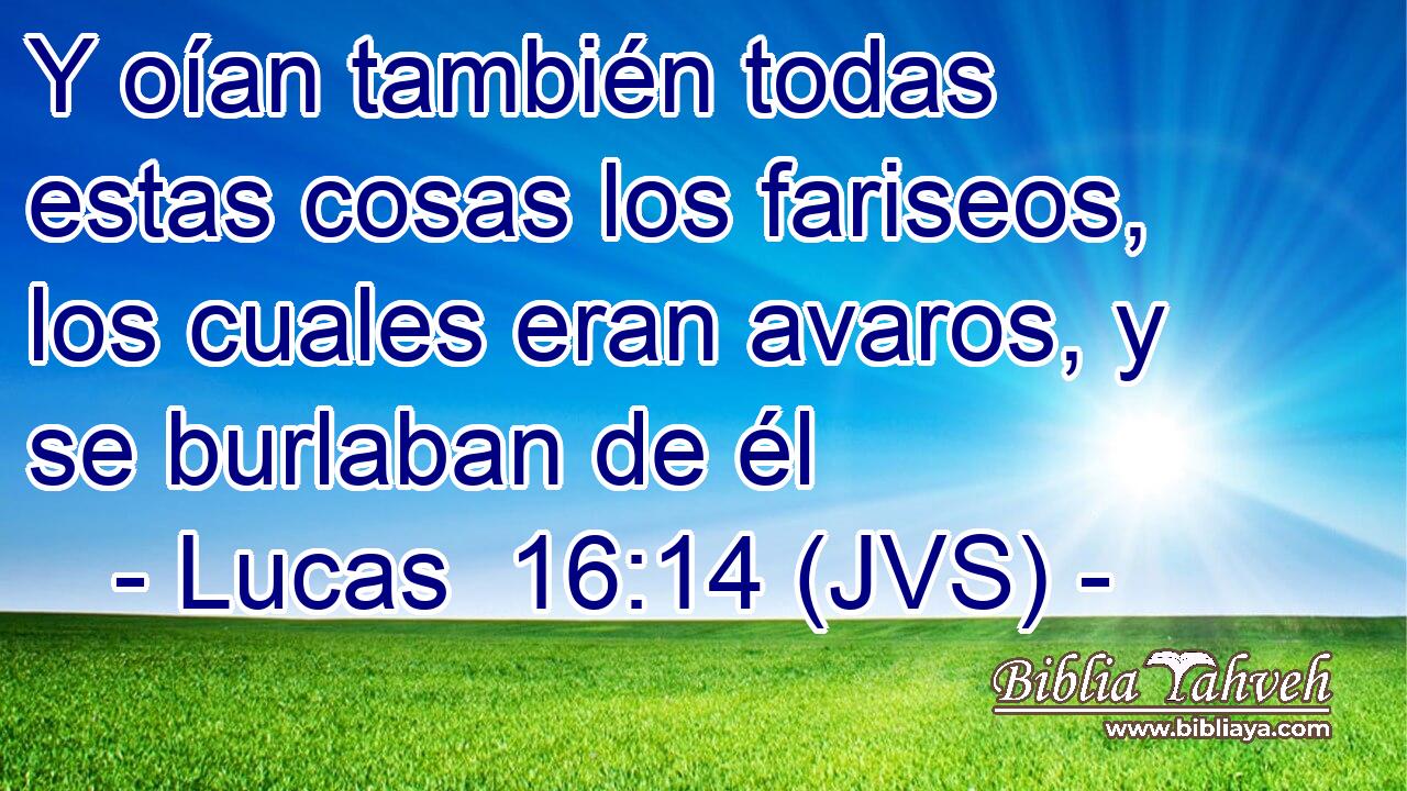 Y oían también todas estas cosas los fariseos, los cuales eran avaros, y se burlaban de él