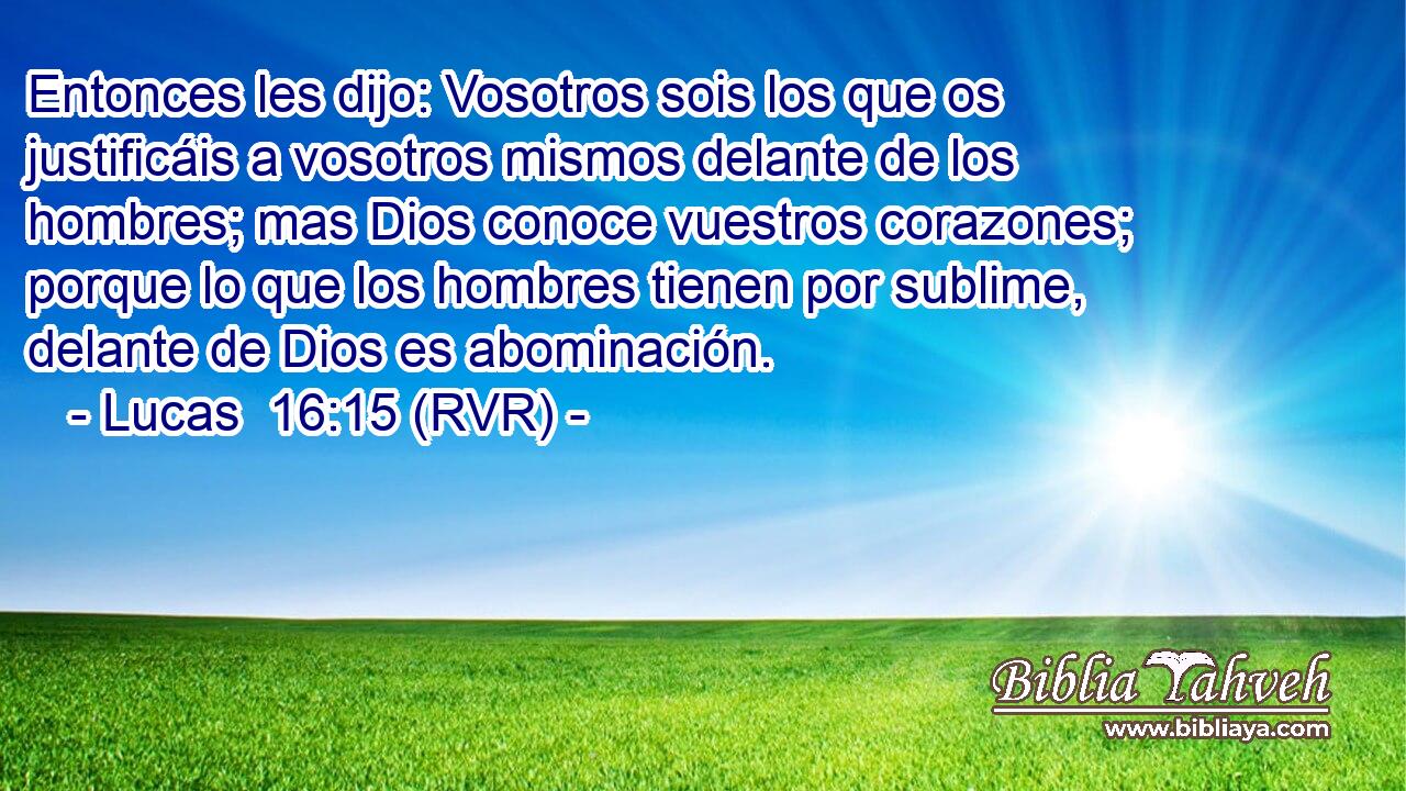 Entonces les dijo: Vosotros sois los que os justificáis a vosotros mismos delante de los hombres; mas Dios conoce vuestros corazones; porque lo que los hombres tienen por sublime, delante de Dios es abominación.