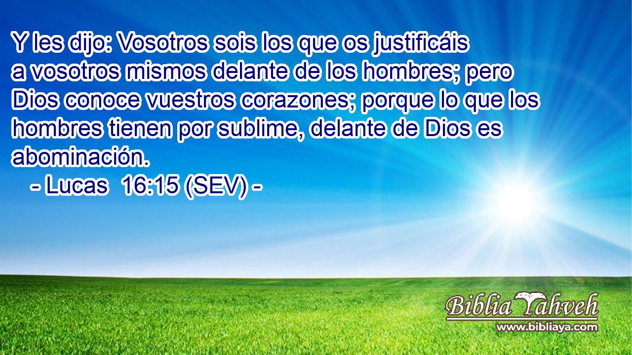 Y les dijo: Vosotros sois los que os justificáis a vosotros mismos delante de los hombres; pero Dios conoce vuestros corazones; porque lo que los hombres tienen por sublime, delante de Dios es abominación.