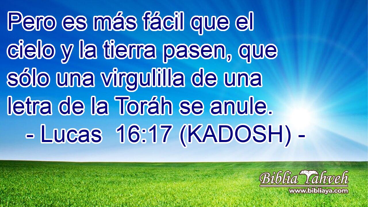  Pero es más fácil que el cielo y la tierra pasen, que sólo una virgulilla de una letra de la Toráh se anule. 