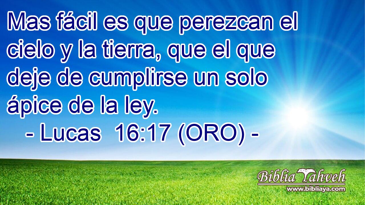  Mas fácil es que perezcan el cielo y la tierra, que el que deje de cumplirse un solo ápice de la ley. 