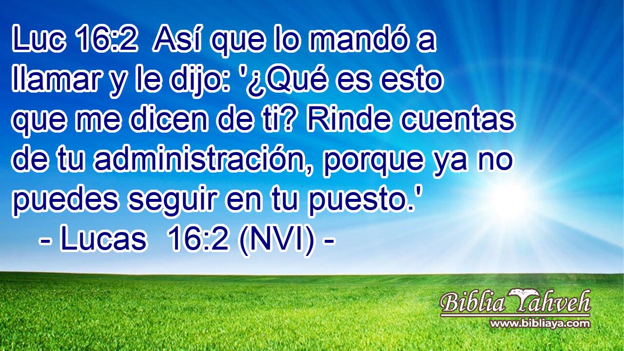 Luc 16:2  Así que lo mandó a llamar y le dijo: '¿Qué es esto que me dicen de ti? Rinde cuentas de tu administración, porque ya no puedes seguir en tu puesto.' 