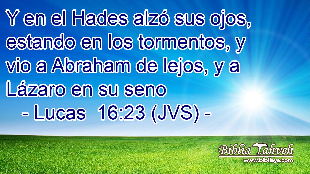 Y en el Hades alzó sus ojos, estando en los tormentos, y vio a Abraham de lejos, y a Lázaro en su seno