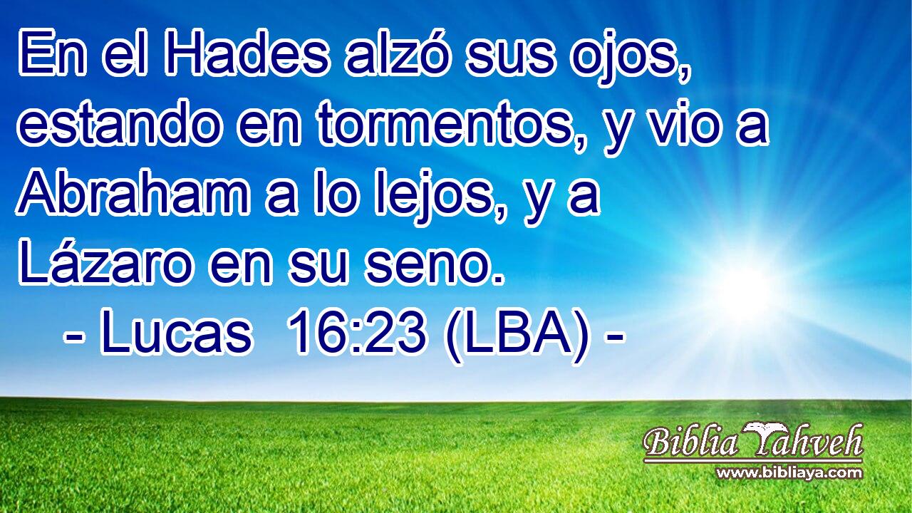 En el Hades alzó sus ojos, estando en tormentos, y vio a Abraham a lo lejos, y a Lázaro en su seno.