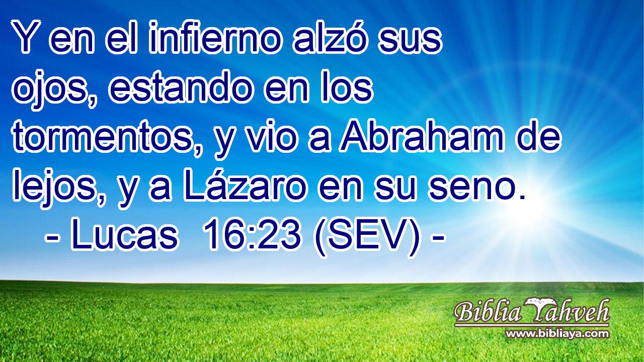 Y en el infierno alzó sus ojos, estando en los tormentos, y vio a Abraham de lejos, y a Lázaro en su seno.