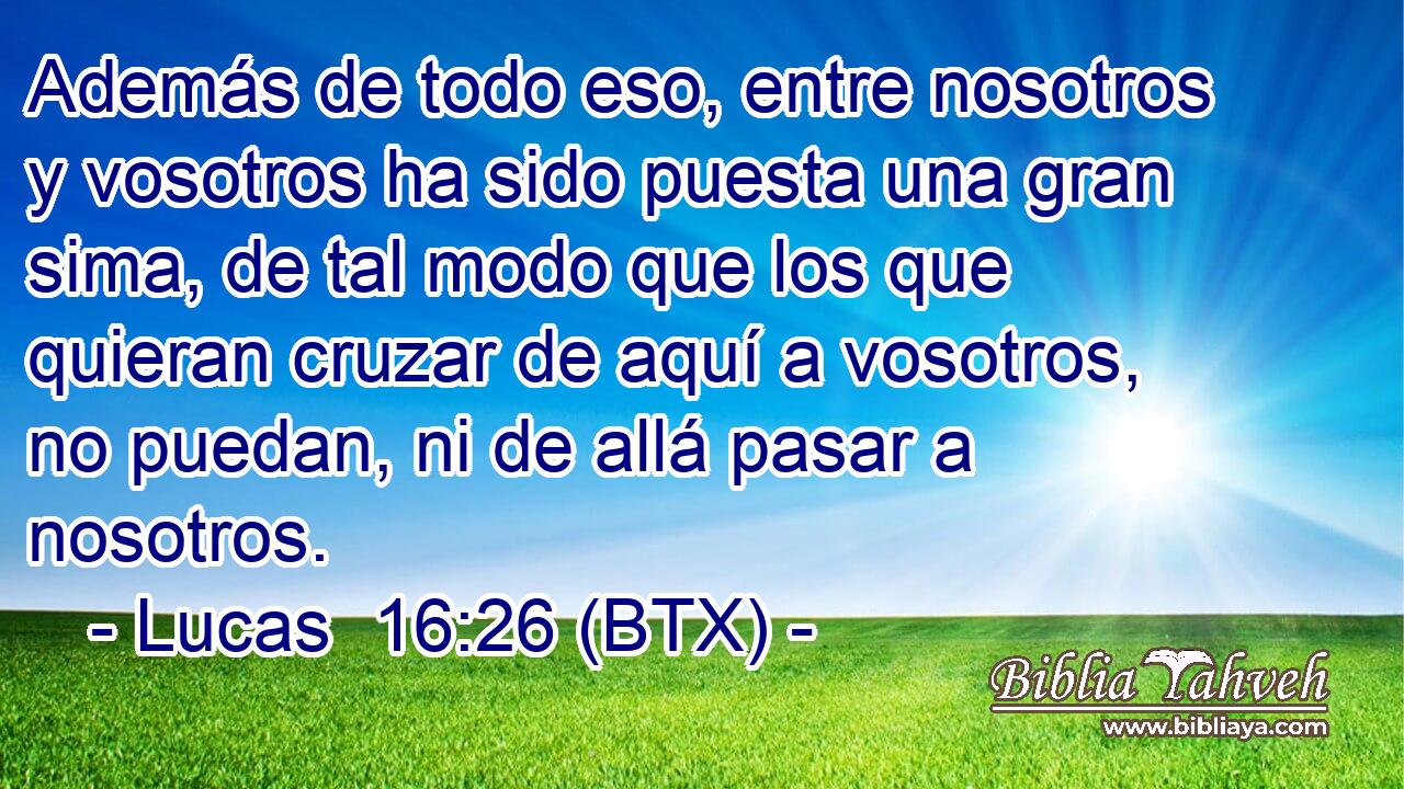Además de todo eso, entre nosotros y vosotros ha sido puesta una gran sima, de tal modo que los que quieran cruzar de aquí a vosotros, no puedan, ni de allá pasar a nosotros.