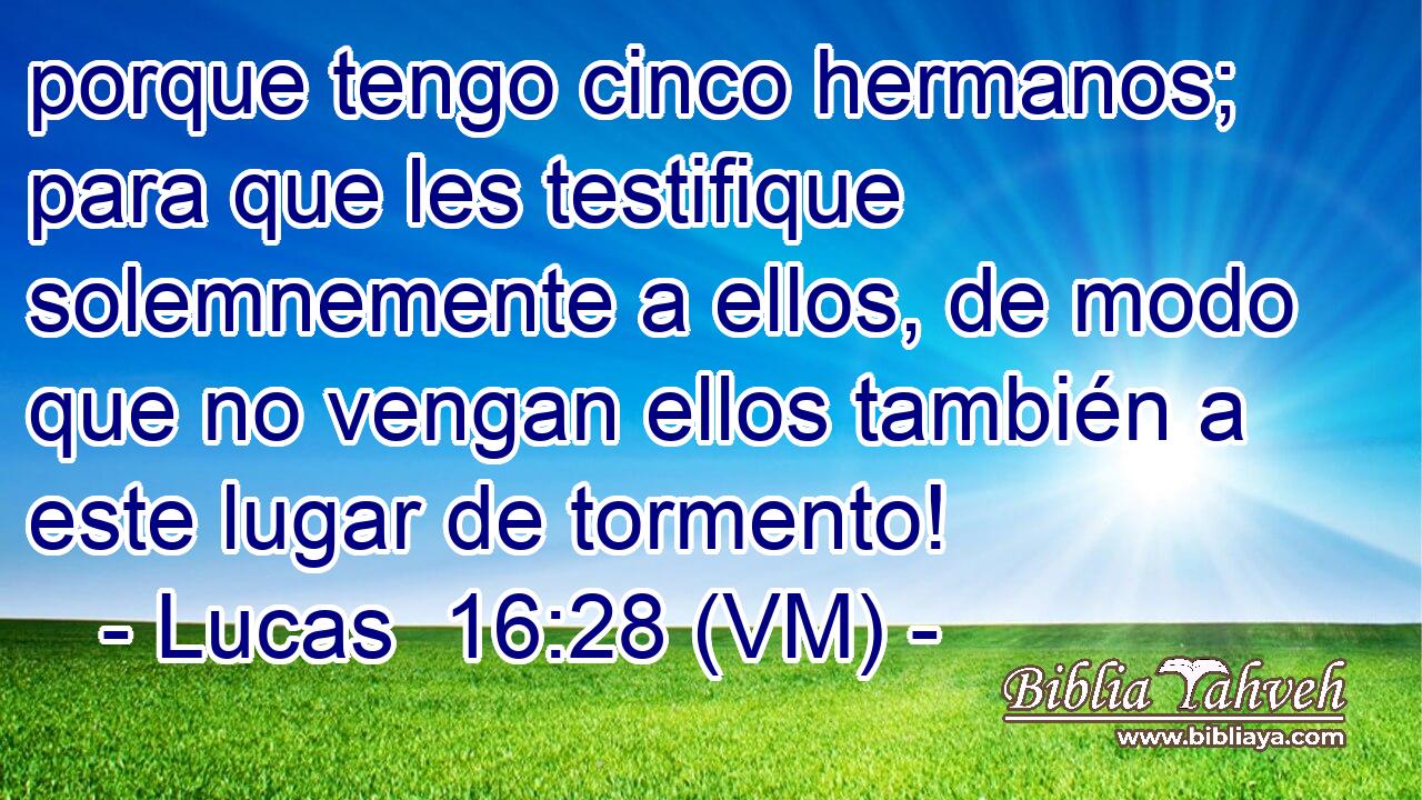  porque tengo cinco hermanos; para que les testifique solemnemente a ellos, de modo que no vengan ellos también a este lugar de tormento! 
