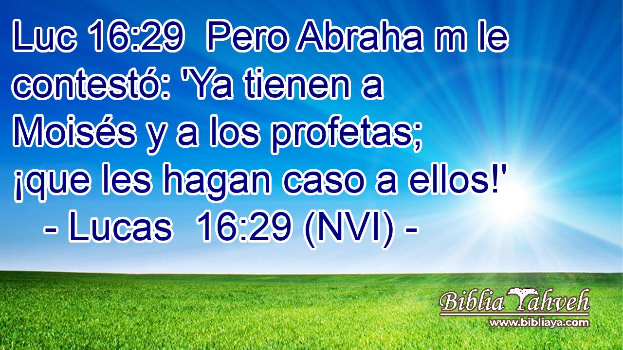 Luc 16:29  Pero Abraha m le contestó: 'Ya tienen a Moisés y a los profetas; ¡que les hagan caso a ellos!' 