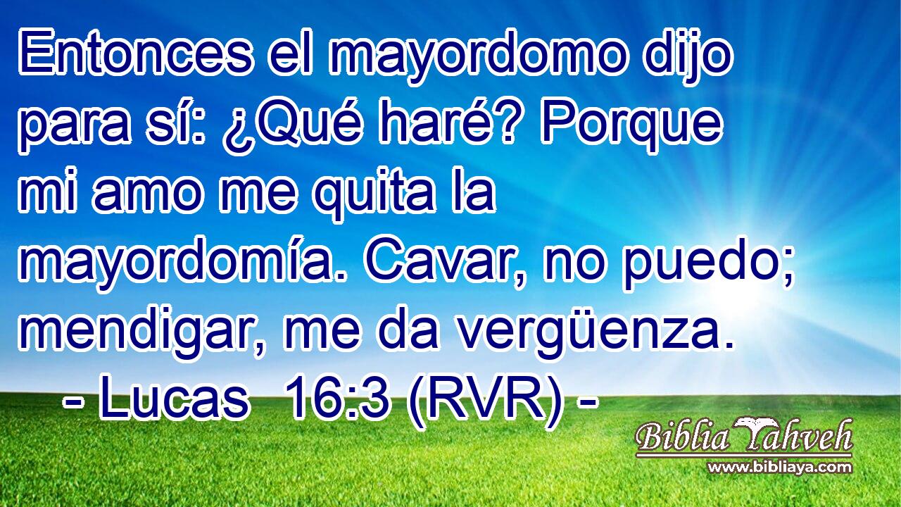 Entonces el mayordomo dijo para sí: ¿Qué haré? Porque mi amo me quita la mayordomía. Cavar, no puedo; mendigar, me da vergüenza.