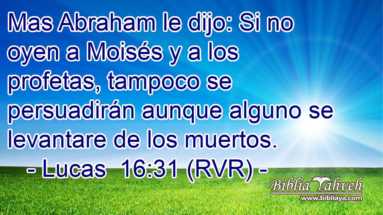 Mas Abraham le dijo: Si no oyen a Moisés y a los profetas, tampoco se persuadirán aunque alguno se levantare de los muertos.