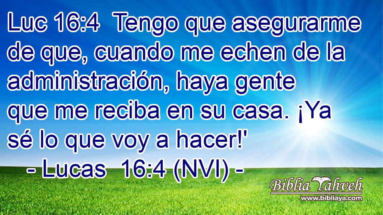Luc 16:4  Tengo que asegurarme de que, cuando me echen de la administración, haya gente que me reciba en su casa. ¡Ya sé lo que voy a hacer!' 