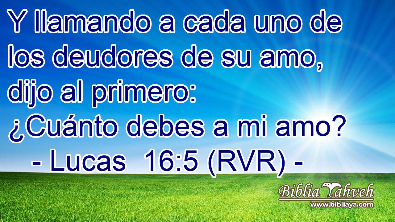 Y llamando a cada uno de los deudores de su amo, dijo al primero: ¿Cuánto debes a mi amo?