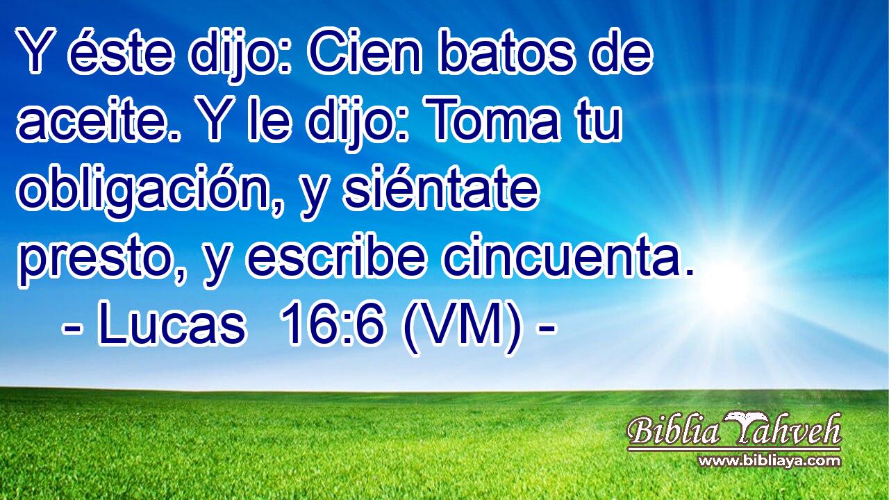  Y éste dijo: Cien batos de aceite. Y le dijo: Toma tu obligación, y siéntate presto, y escribe cincuenta. 