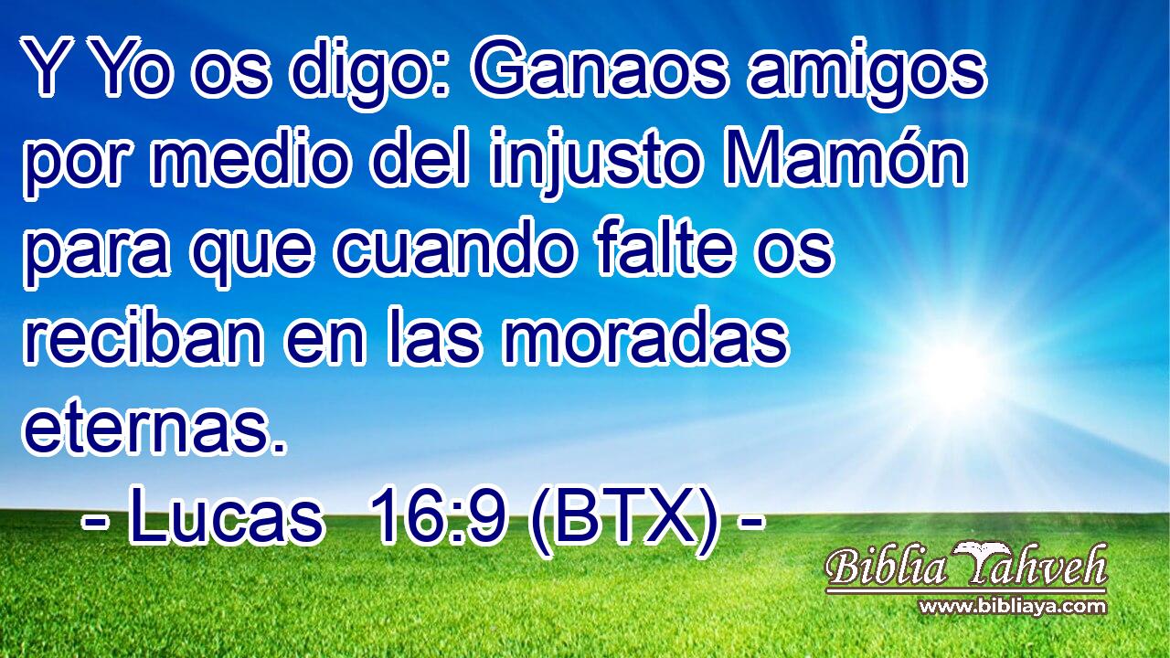 Y Yo os digo: Ganaos amigos por medio del injusto Mamón para que cuando falte os reciban en las moradas eternas.