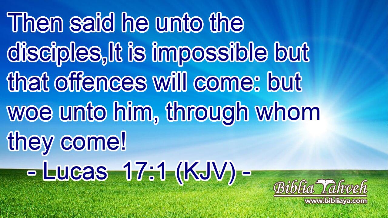 Then said he unto the disciples,It is impossible but that offences will come: but woe unto him, through whom they come!