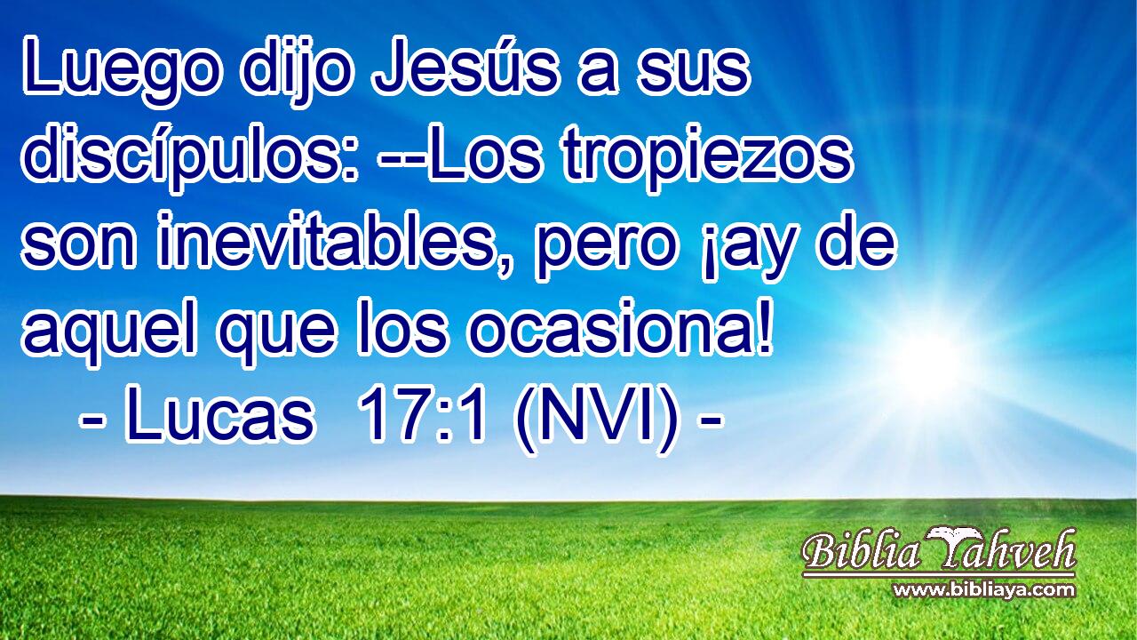  Luego dijo Jesús a sus discípulos: --Los tropiezos son inevitables, pero ¡ay de aquel que los ocasiona! 