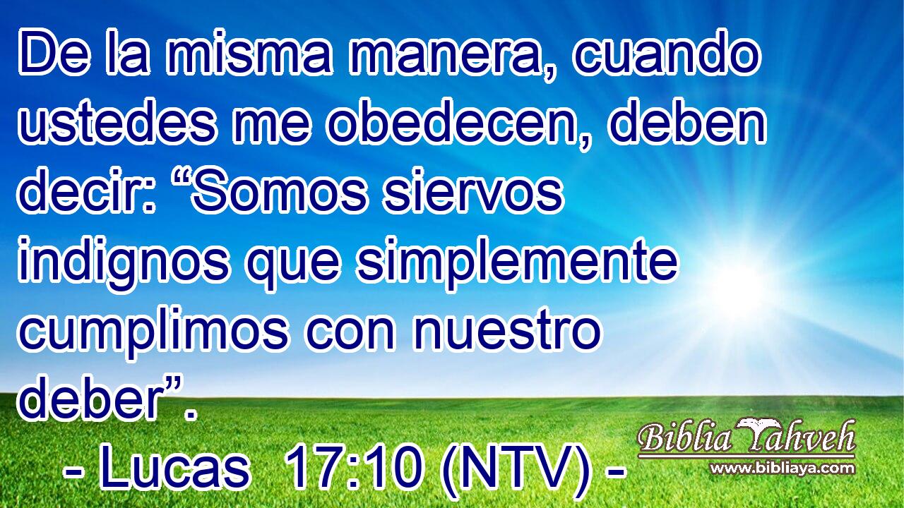 De la misma manera, cuando ustedes me obedecen, deben decir: “Somos siervos indignos que simplemente cumplimos con nuestro deber”.