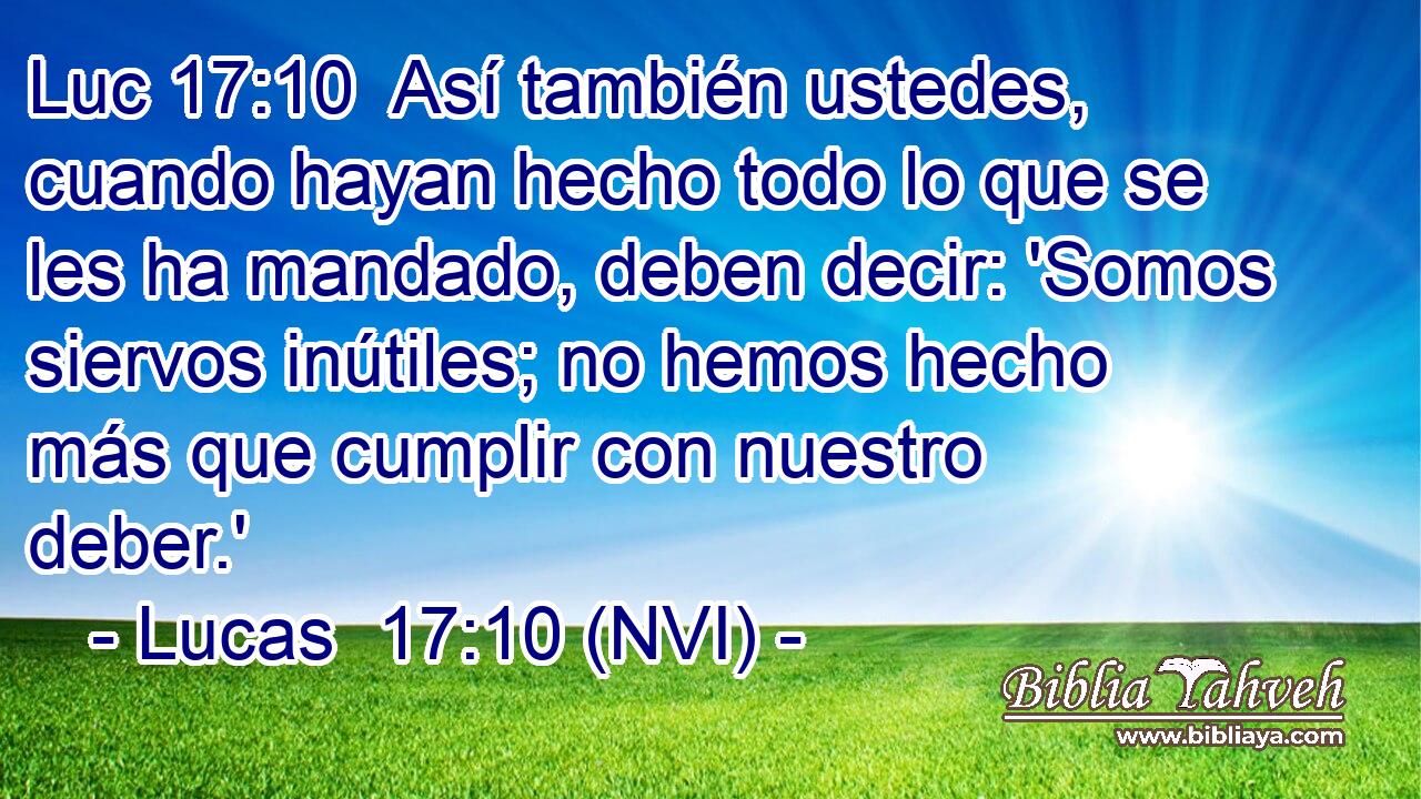 Luc 17:10  Así también ustedes, cuando hayan hecho todo lo que se les ha mandado, deben decir: 'Somos siervos inútiles; no hemos hecho más que cumplir con nuestro deber.' 