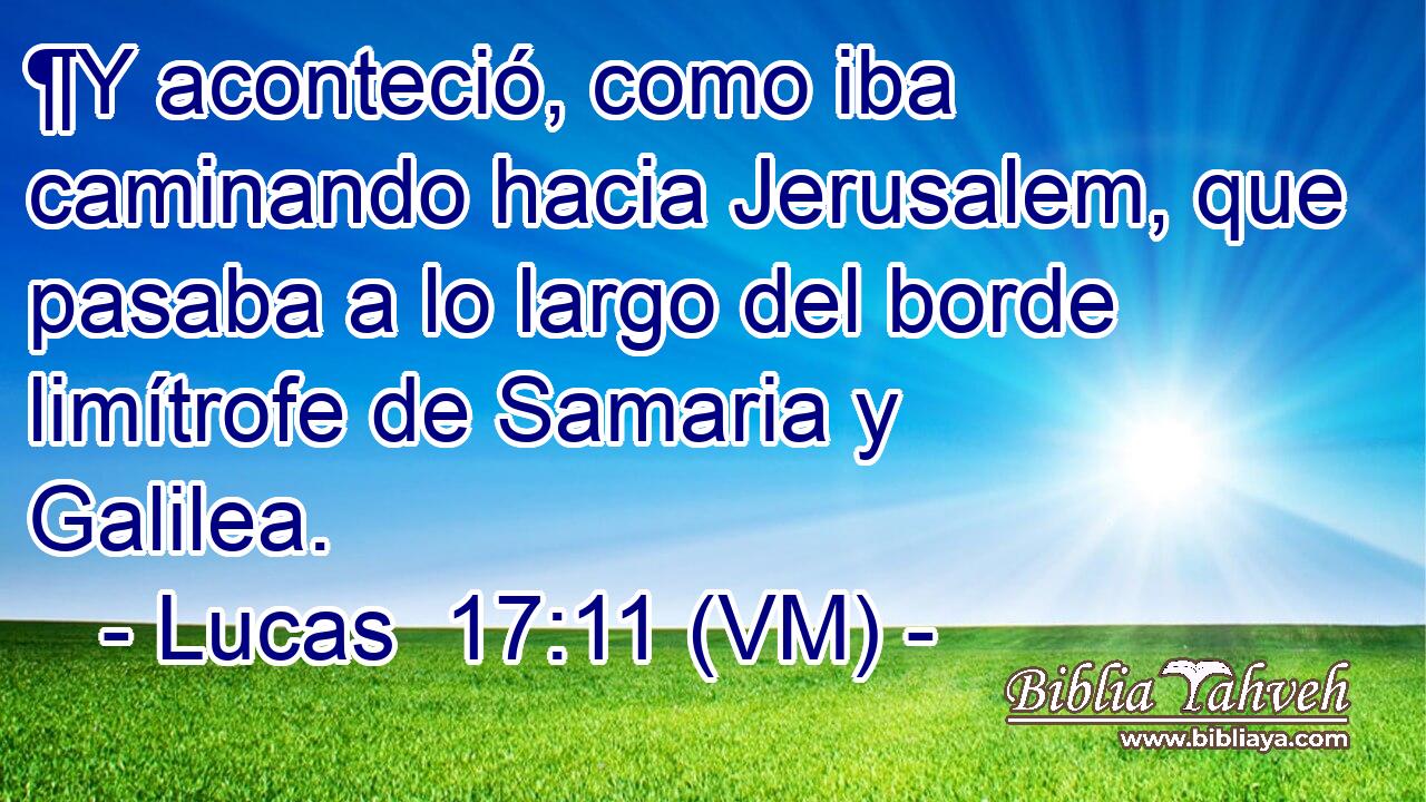  ¶Y aconteció, como iba caminando hacia Jerusalem, que pasaba a lo largo del borde limítrofe de Samaria y Galilea. 