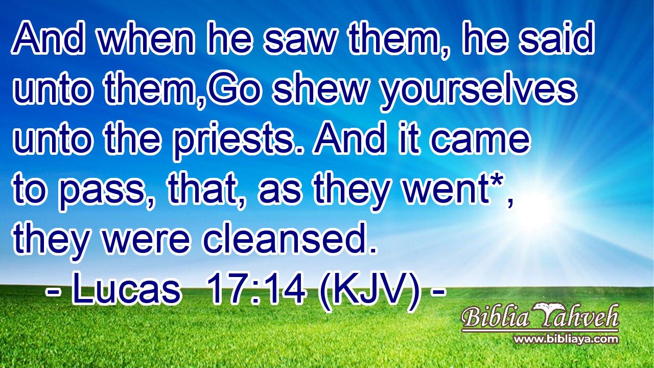 And when he saw them, he said unto them,Go shew yourselves unto the priests. And it came to pass, that, as they went*, they were cleansed.
